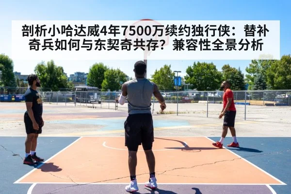 剖析小哈达威4年7500万续约独行侠：替补奇兵如何与东契奇共存？兼容性全景分析