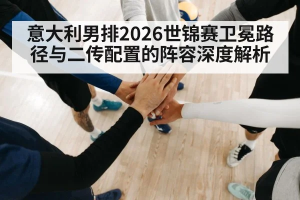 意大利男排2026世锦赛卫冕路径与二传配置的阵容深度解析