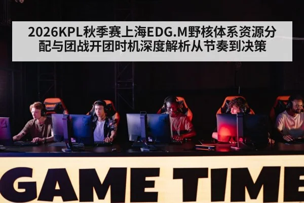 2026KPL秋季赛上海EDG.M野核体系资源分配与团战开团时机深度解析从节奏到决策