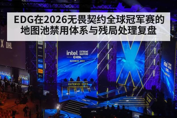 EDG在2026无畏契约全球冠军赛的地图池禁用体系与残局处理复盘