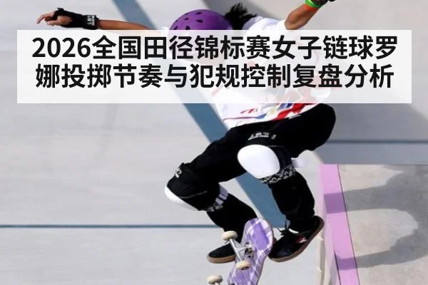 2026全国田径锦标赛女子链球罗娜投掷节奏与犯规控制复盘分析