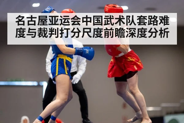 名古屋亚运会中国武术队套路难度与裁判打分尺度前瞻深度分析