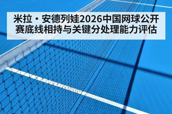 米拉·安德列娃2026中国网球公开赛底线相持与关键分处理能力评估
