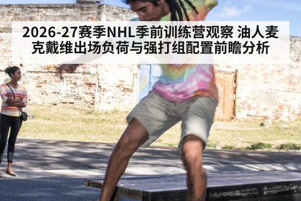 2026-27赛季NHL季前训练营观察 油人麦克戴维出场负荷与强打组配置前瞻分析