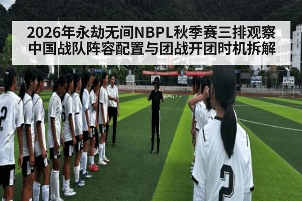 2026年永劫无间NBPL秋季赛三排观察 中国战队阵容配置与团战开团时机拆解