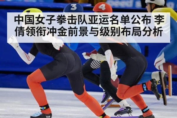 中国女子拳击队亚运名单公布 李倩领衔冲金前景与级别布局分析