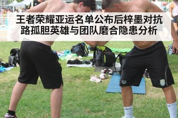 王者荣耀亚运名单公布后梓墨对抗路孤胆英雄与团队磨合隐患分析