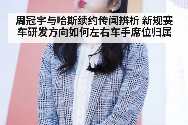 周冠宇与哈斯续约传闻辨析 新规赛车研发方向如何左右车手席位归属