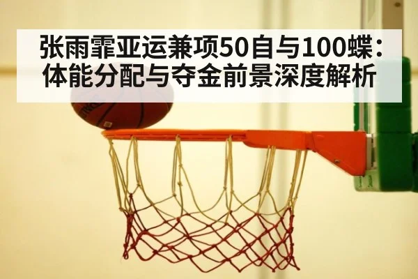张雨霏亚运兼项50自与100蝶:体能分配与夺金前景深度解析