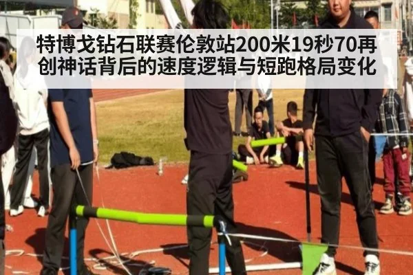 特博戈钻石联赛伦敦站200米19秒70再创神话背后的速度逻辑与短跑格局变化