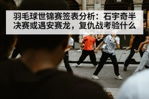 羽毛球世锦赛签表分析：石宇奇半决赛或遇安赛龙，复仇战考验什么