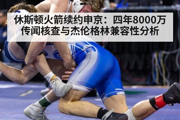 休斯顿火箭续约申京：四年8000万传闻核查与杰伦格林兼容性分析