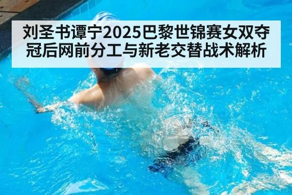 刘圣书谭宁2025巴黎世锦赛女双夺冠后网前分工与新老交替战术解析